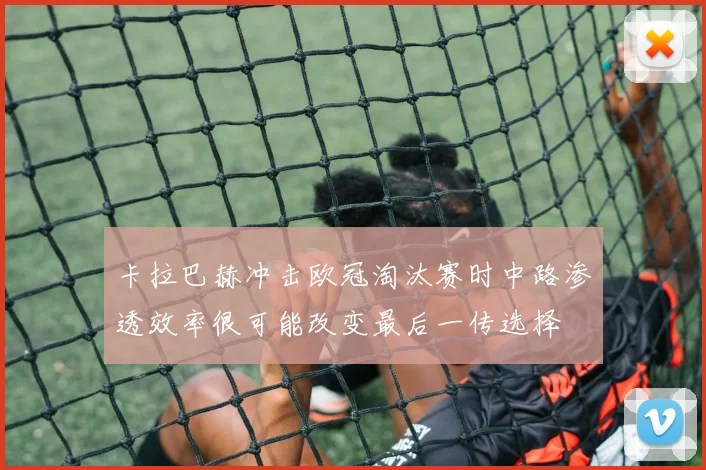 卡拉巴赫冲击欧冠淘汰赛时中路渗透效率很可能改变最后一传选择