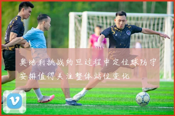 奥地利挑战约旦过程中定位球防守安排值得关注整体站位变化