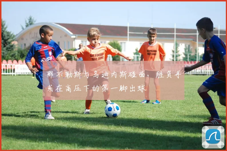 那不勒斯与乌迪内斯碰面，胜负手或在高压下的第一脚出球