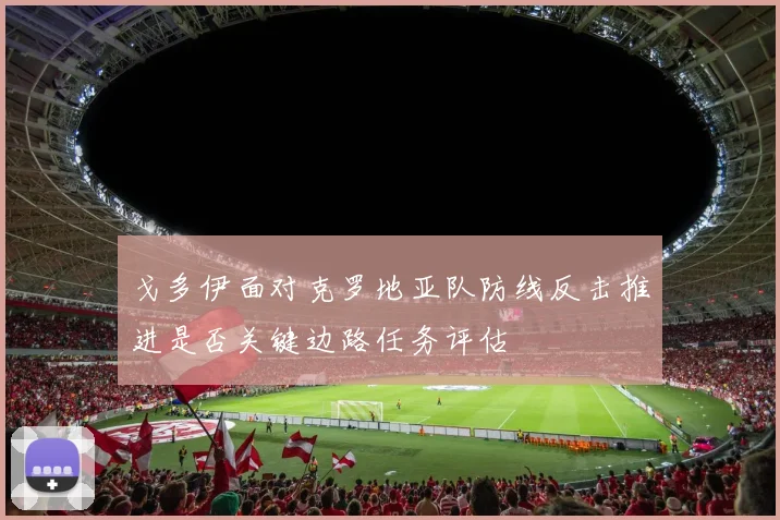 戈多伊面对克罗地亚队防线反击推进是否关键边路任务评估