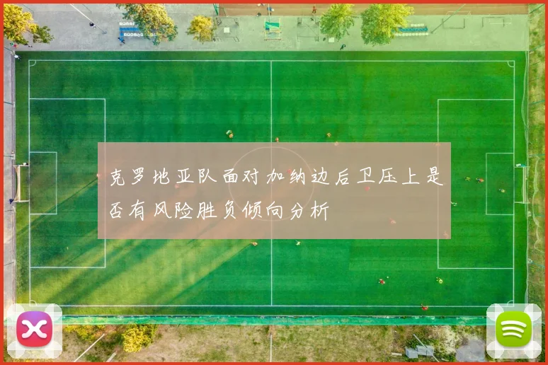 克罗地亚队面对加纳边后卫压上是否有风险胜负倾向分析