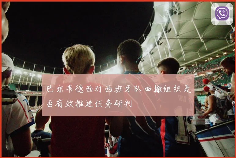 巴尔韦德面对西班牙队回撤组织是否有效推进任务研判