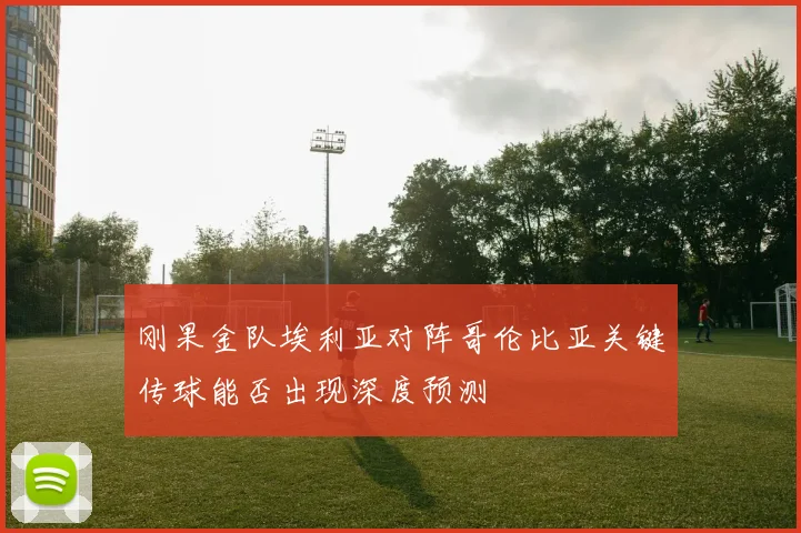 刚果金队埃利亚对阵哥伦比亚关键传球能否出现深度预测
