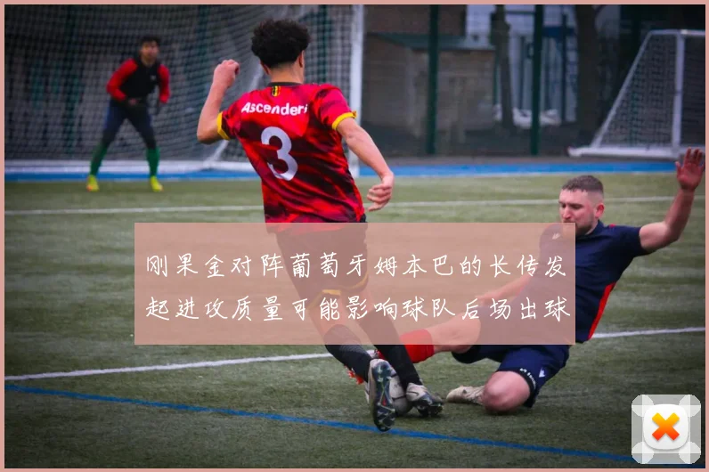 刚果金对阵葡萄牙姆本巴的长传发起进攻质量可能影响球队后场出球