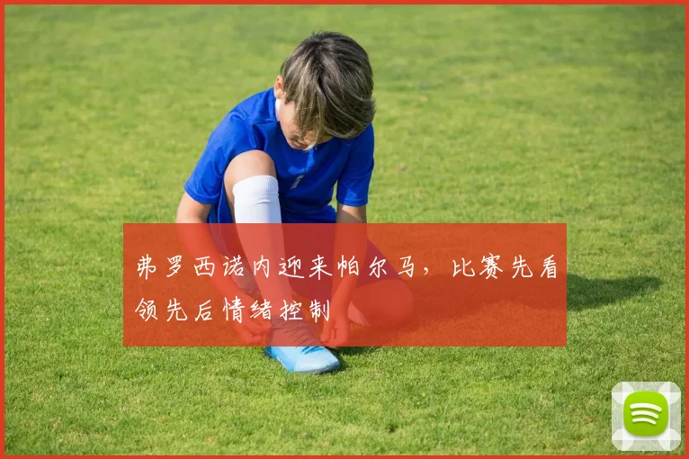 弗罗西诺内迎来帕尔马，比赛先看领先后情绪控制