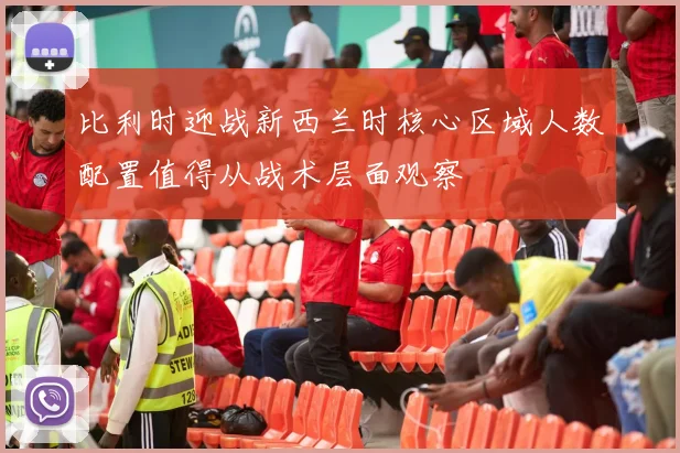 比利时迎战新西兰时核心区域人数配置值得从战术层面观察
