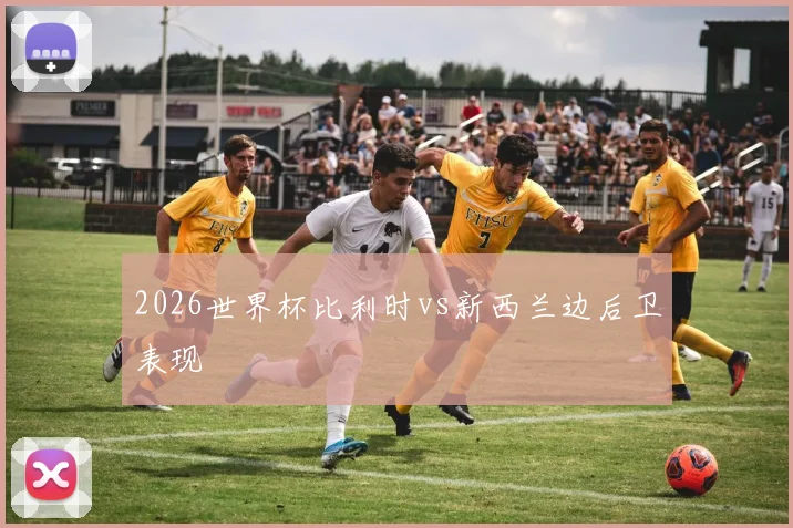 2026世界杯比利时vs新西兰边后卫表现