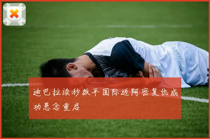 迪巴拉读秒扳平国际迈阿密复仇成功悬念重启