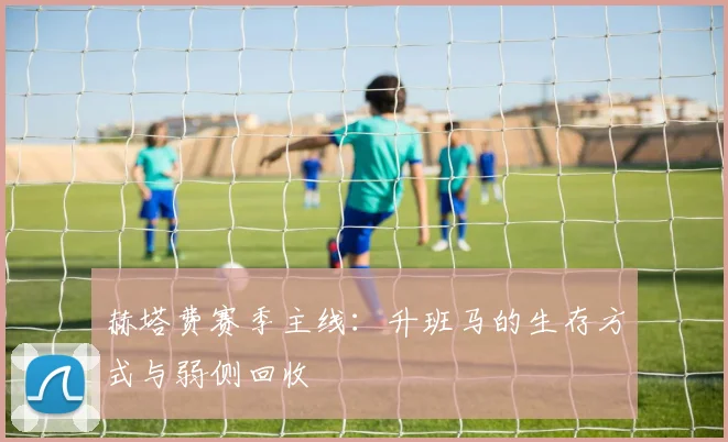 赫塔费赛季主线：升班马的生存方式与弱侧回收