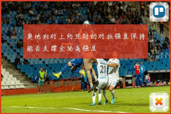 奥地利对上约旦时的对抗强度保持能否支撑全场高强度