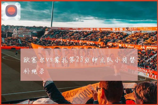 欧塞尔vs蒙扎第23分钟主队小将替补绝杀