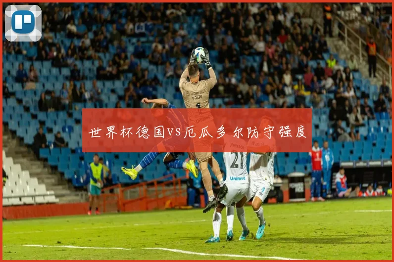 世界杯德国vs厄瓜多尔防守强度