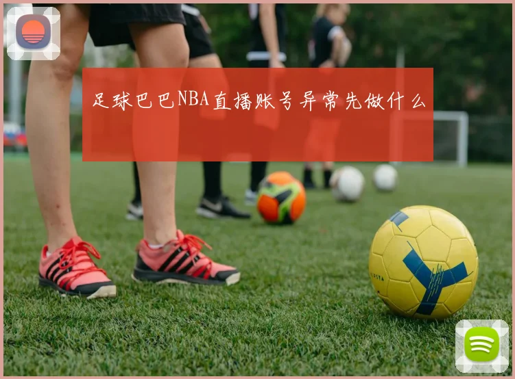 足球巴巴NBA直播账号异常先做什么