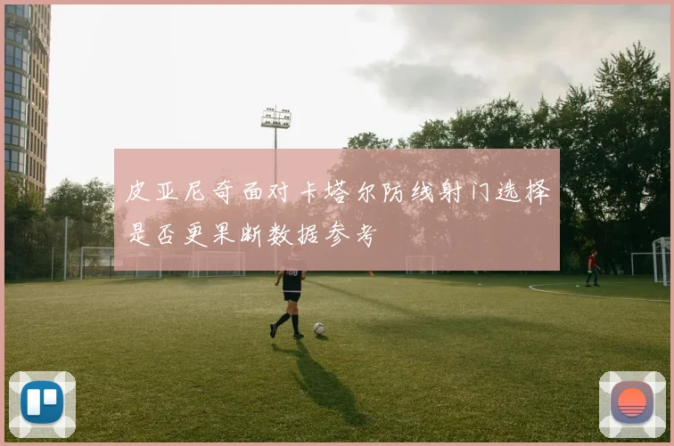 皮亚尼奇面对卡塔尔防线射门选择是否更果断数据参考