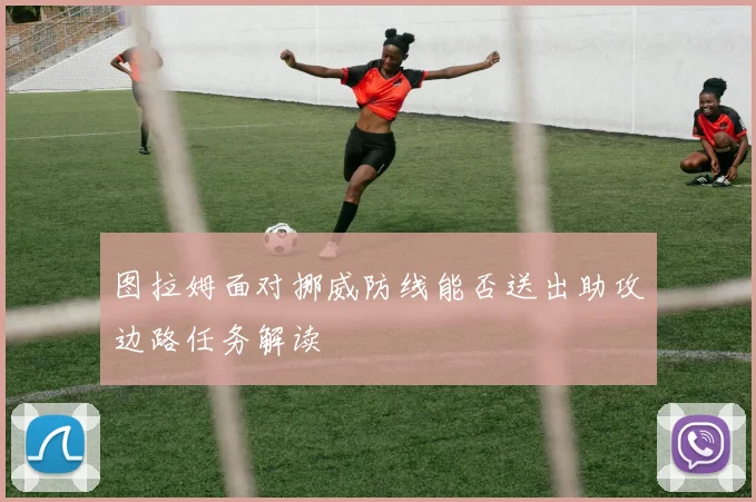 图拉姆面对挪威防线能否送出助攻边路任务解读