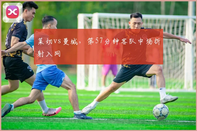 莱切vs曼城，第57分钟客队中场折射入网