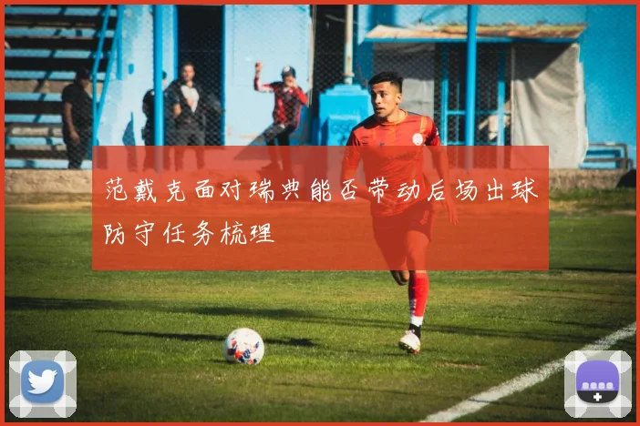 范戴克面对瑞典能否带动后场出球防守任务梳理