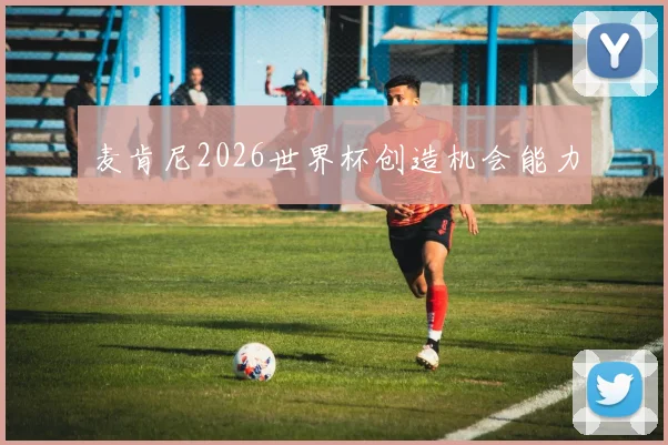 麦肯尼2026世界杯创造机会能力