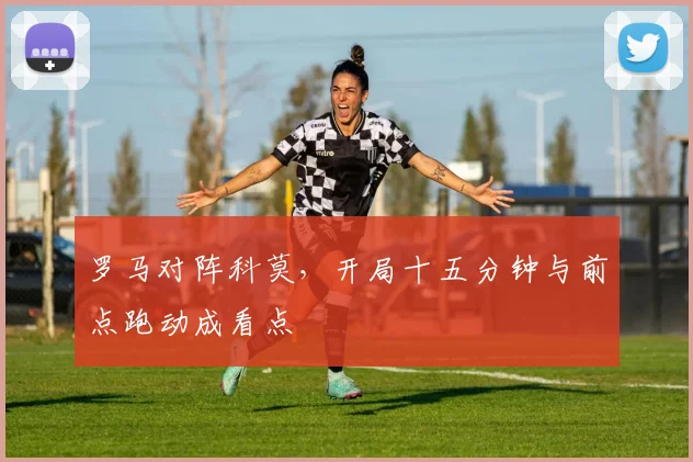 罗马对阵科莫，开局十五分钟与前点跑动成看点