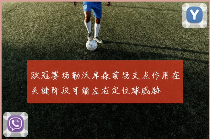 欧冠赛场勒沃库森前场支点作用在关键阶段可能左右定位球威胁