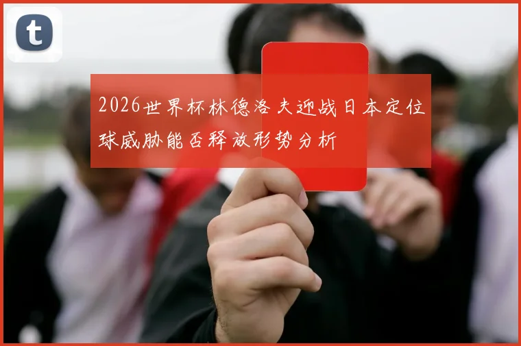 2026世界杯林德洛夫迎战日本定位球威胁能否释放形势分析
