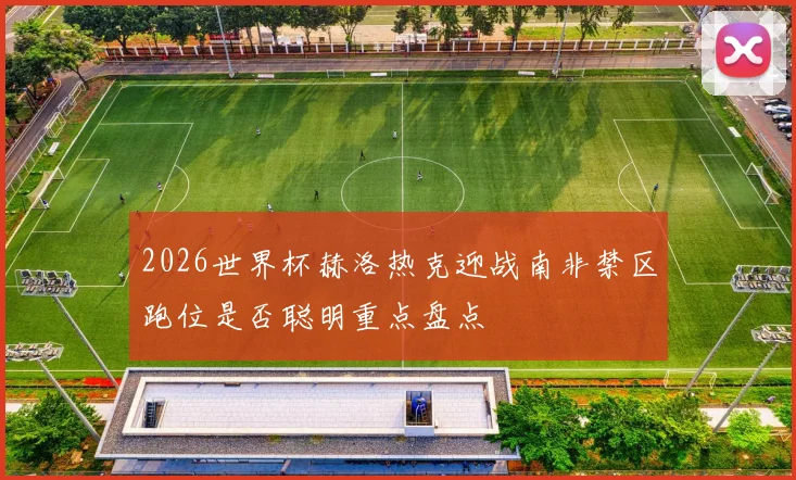 2026世界杯赫洛热克迎战南非禁区跑位是否聪明重点盘点
