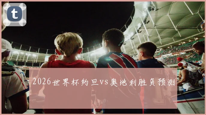 2026世界杯约旦vs奥地利胜负预测