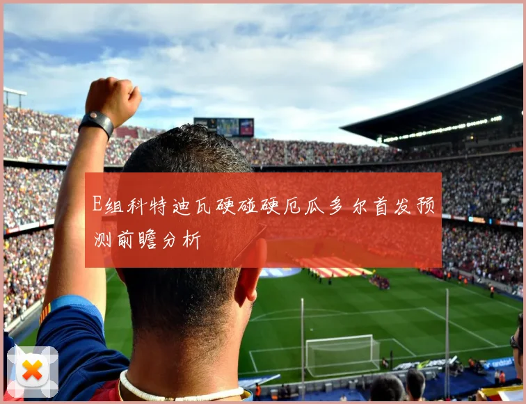 E组科特迪瓦硬碰硬厄瓜多尔首发预测前瞻分析