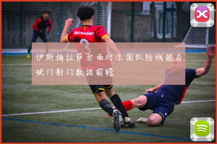 伊斯梅拉萨尔面对法国队防线能否破门射门数据前瞻
