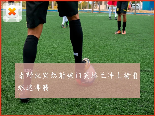 南野拓实怒射破门英格兰冲上榜首球迷沸腾