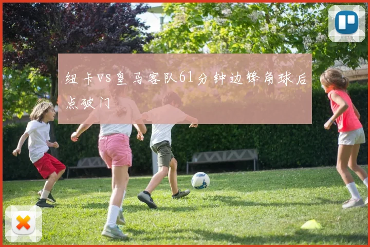 纽卡vs皇马客队61分钟边锋角球后点破门
