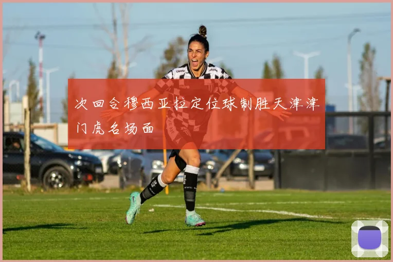 次回合穆西亚拉定位球制胜天津津门虎名场面