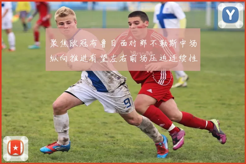 聚焦欧冠布鲁日面对那不勒斯中场纵向推进有望左右前场压迫连续性
